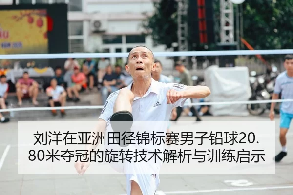 刘洋在亚洲田径锦标赛男子铅球20.80米夺冠的旋转技术解析与训练启示